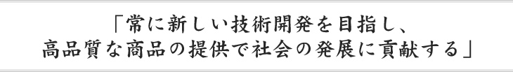 「常に新しい技術開発を目指し、高品質な商品の提供で社会の発展に貢献する」