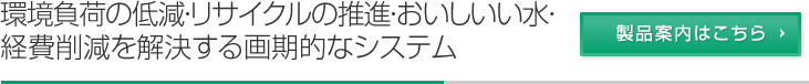 環境負荷の低減・リサイクルの推進・おいしいい水・経費削減を解決する画期的なシステム